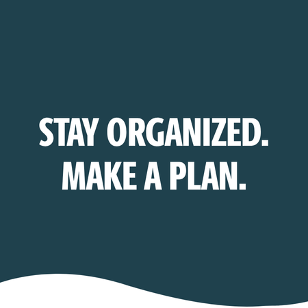 STAY ORGANIZED. MAKE A PLAN.